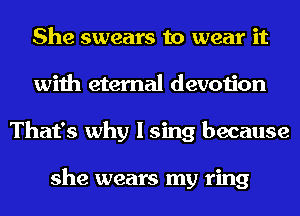 She swears to wear it
with eternal devotion
That's why I sing because

she wears my ring