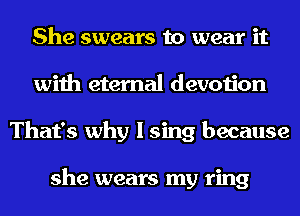She swears to wear it
with eternal devotion
That's why I sing because

she wears my ring