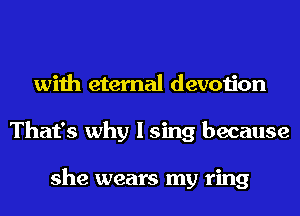 with eternal devotion
That's why I sing because

she wears my ring