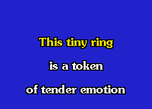 This tiny ring

is a token

of tender emoijon