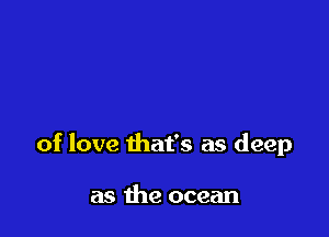 of love that's as deep

as the ocean