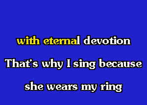 with eternal devotion
That's why I sing because

she wears my ring