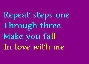 Repeat steps one
Through three

Make you fall
In love with me