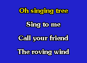 Oh singing tree
Sing to me

Call your friend

The roving wind