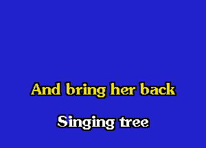 And bring her back

Singing tree