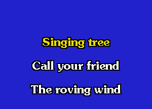 Singing tree

Call your friend

The roving wind