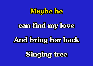 Maybe he

can find my love

And bring her back

Singing tree