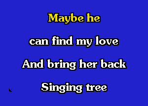 Maybe he

can find my love

And bring her back

Singing tree