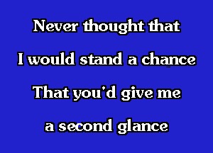 Never thought that
I would stand a chance
That you'd give me

a second glance