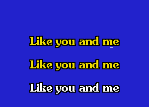 Like you and me

Like you and me

Like you and me