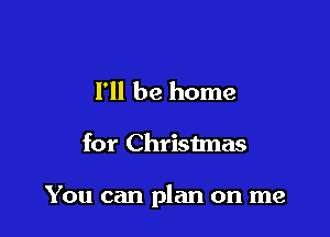 I'll be home

for Christmas

You can plan on me