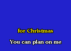for Christmas

You can plan on me