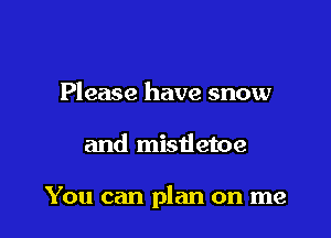 Please have snow

and mistietoe

You can plan on me
