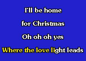 I'll be home
for Chrisimas

Oh oh oh yes

Where the love light leads