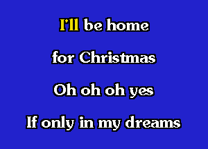 I'll be home
for Christmas

Oh oh oh yes

If only in my dreams