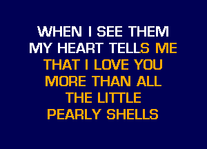 WHEN I SEE THEM
MY HEART TELLS ME
THAT I LOVE YOU
MORE THAN ALL
THE LITTLE
PEARLY SHELLS