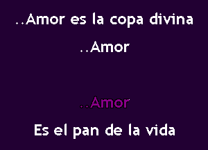 ..Amor es la copa divina

..Amor

Es el pan de la Vida