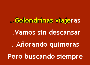 ..Golondrinas viajeras
..Vamos sin descansar
..Ar'iorando quimeras

Pero buscando siempre