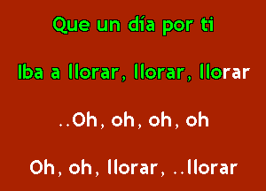 Que un dia por ti

lba a llorar, llorar, llorar
..Oh, oh, oh, oh

Oh, oh, llorar, ..llorar