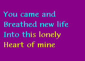 You came and
Breathed new life

Into this lonely
Heart of mine