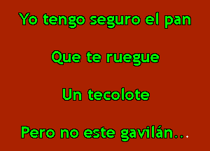 Yo tengo seguro el pan
Que te ruegue

Un tecolote

Pero no este gavilan...