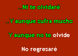 ..N1' te olvidare)

..Y aunque sufra mucho

Y aunque no te olvide

No regresare)