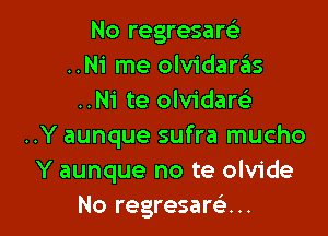 No regresarci
..Ni me olvidarziis
..Ni te olvidare'a

..Y aunque sufra mucho
Y aunque no te olvide
No regresam...