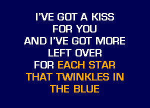 I'VE GOT A KISS
FOR YOU
AND I'VE GOT MORE
LEFT OVER
FOR EACH STAR
THAT TWINKLES IN

THE BLUE l