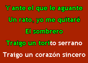 Y ante el que le aguante
Un rato, yo me quitare'z
El sombrero
Traigo un torito serrano

Traigo un corazc'm sincero