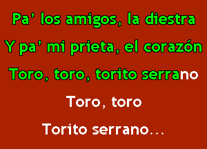 Par los amigos, la diestra
Y par mi prieta, el corazc'm
Toro, toro, torito serrano

Toro, toro

Torito serrano...