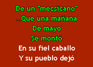 De un mecsicano
..Que una mariana
De mayo

Se montc')
En su fiel caballo
Y su pueblo dej6