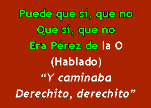 Puede que si, que no
Que si, que no
Era Paez de la 0

(Hablado)
Y caminaba
Derechfto, derechito