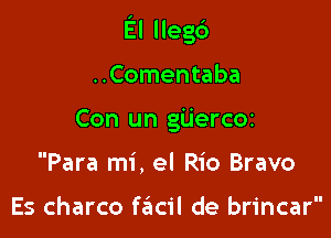 El llegc')

..Comentaba
Con un gUeFCOI
Para mi, el Rio Bravo

Es charco fe'acil de brincar