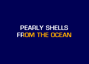 PEARLY SHELLS

FROM THE OCEAN