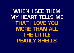 WHEN I SEE THEM
MY HEART TELLS ME
THAT I LOVE YOU
MORE THAN ALL
THE LITTLE
PEARLY SHELLS