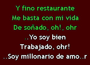 Y fino restaurante
Me basta con mi Vida
De scliado, oh!, ohr

..Yo soy bien
Trabajado, ohr!
..Soy millonario de amo..r