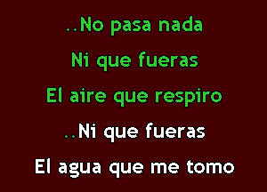 ..No pasa nada

Ni que fueras

El aire que respiro

..Ni que fueras

El agua que me tomo