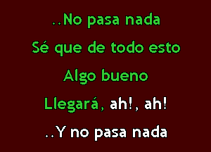 ..No pasa nada

5 que de todo esto

Algo bueno

Llegara, ah!, ah!

..Y no pasa nada