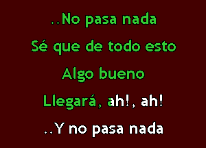 ..No pasa nada

5 que de todo esto

Algo bueno

Llegara, ah!, ah!

..Y no pasa nada