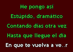 Me pongo asi
EstIindo, dramgltico
Contando dias otra vez
Hasta que llegue el dia

En que te vuelva a ve..r