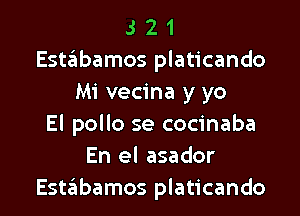 3 2 1
Estaiabamos platicando
Mi vecina y yo

El pollo se cocinaba
En el asador
Estabamos platicando