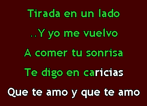 Tirada en un lado
..Y yo me vuelvo
A comer tu sonrisa

Te digo en caricias

Que te amo y que te amo