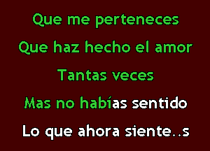 Que me perteneces
Que haz hecho el amor
Tantas veces
Mas no habias sentido

Lo que ahora siente..s