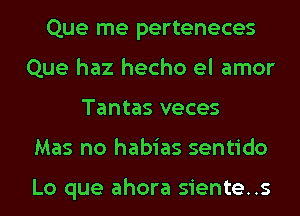 Que me perteneces
Que haz hecho el amor
Tantas veces
Mas no habias sentido

Lo que ahora siente..s