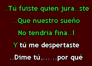 ..TL'I fuiste quien jura..ste

..Que nuestro suer'io
No tendria fina..l

Y tL'I me despertaste

..Dime tL'I, ..... por qus'z