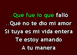 ..Quc fue lo que fallc3
..Qu no te dio mi amor

Si tuya es mi Vida entera
Te estoy amando
A tu manera