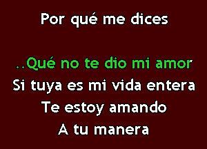 Por qus'z me dices

..Qus'3 no te dio mi amor
Si tuya es mi Vida entera
Te estoy amando
A tu manera