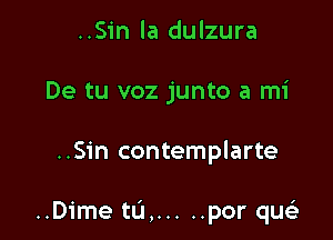 ..Sin la dulzura
De tu voz junto a mi

..Sin contemplarte

..Dime ta, ..... por que'z