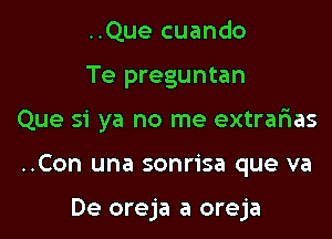 ..Que cuando
Te preguntan

Que Si ya no me extrarias

..Con una sonrisa que va

De oreja a oreja