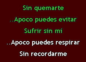 Sin quemarte
..Apoco puedes evitar

Sufrir sin mi

..Apoco puedes respirar

Sin recordarme l